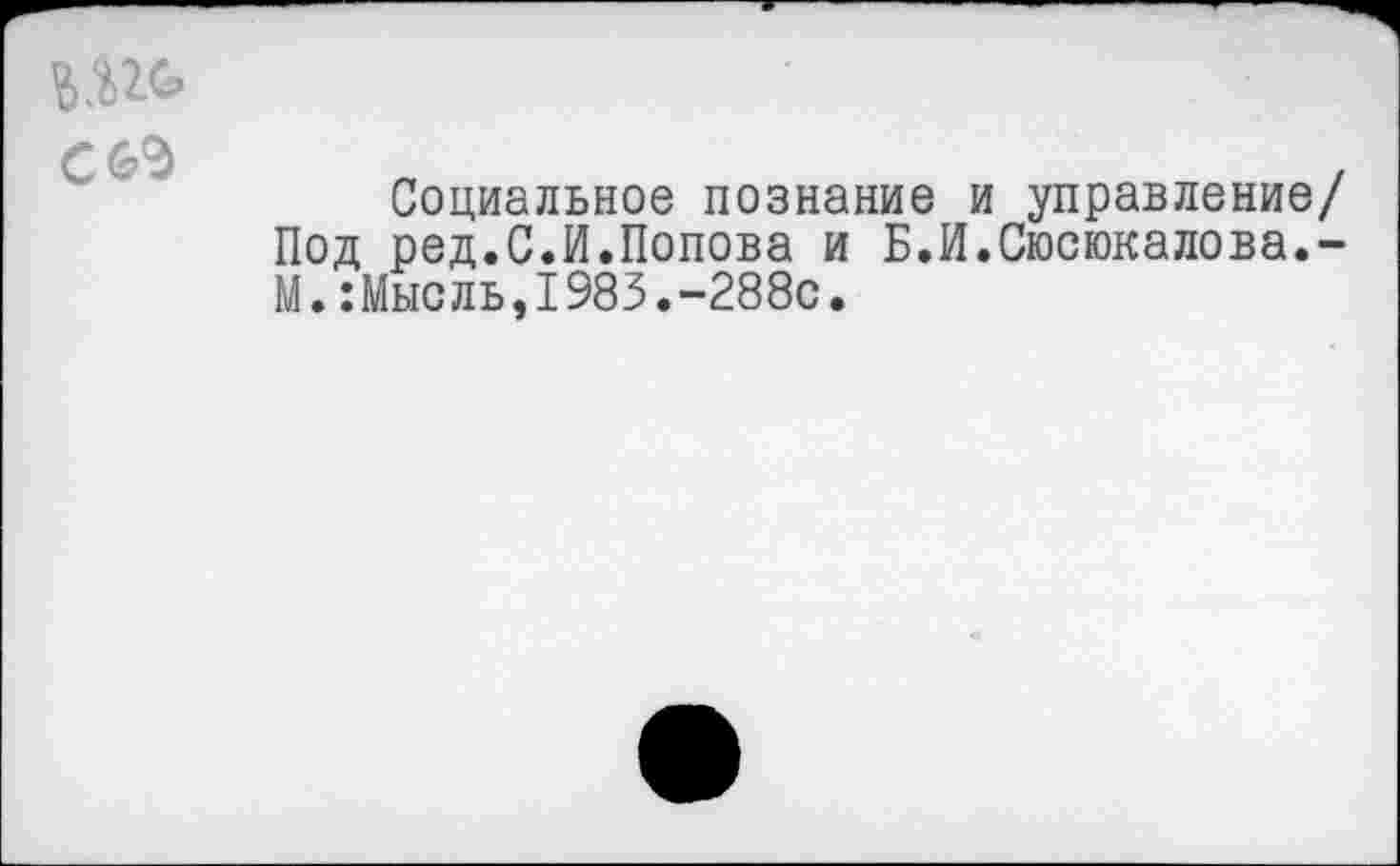 ﻿Социальное познание и управление/ Под ред.С.И.Попова и Б.И.Сюсюкалова.-М.:Мысль,1983.-288с.